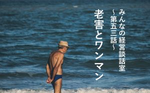 【談話室-第53話】老害とワンマン